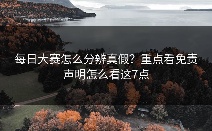 每日大赛怎么分辨真假？重点看免责声明怎么看这7点