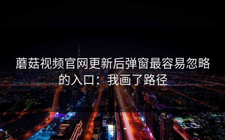 蘑菇视频官网更新后弹窗最容易忽略的入口：我画了路径