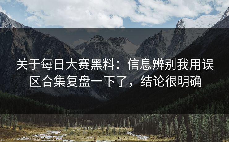 关于每日大赛黑料：信息辨别我用误区合集复盘一下了，结论很明确