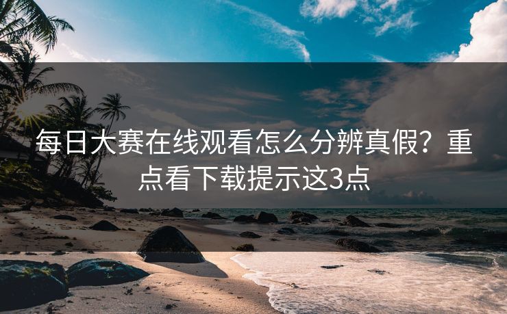 每日大赛在线观看怎么分辨真假？重点看下载提示这3点