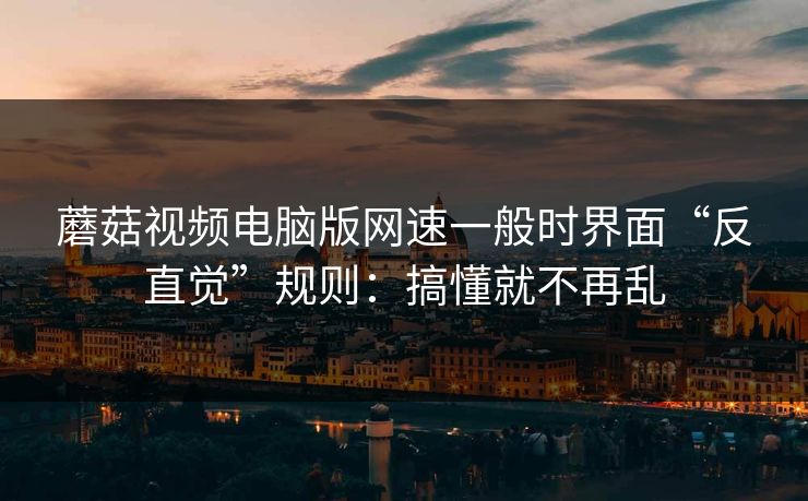 蘑菇视频电脑版网速一般时界面“反直觉”规则：搞懂就不再乱