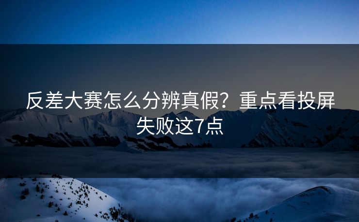 反差大赛怎么分辨真假？重点看投屏失败这7点