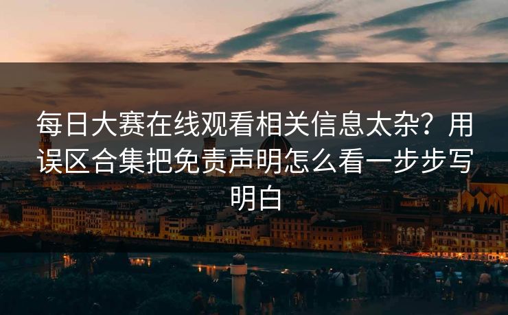 每日大赛在线观看相关信息太杂？用误区合集把免责声明怎么看一步步写明白