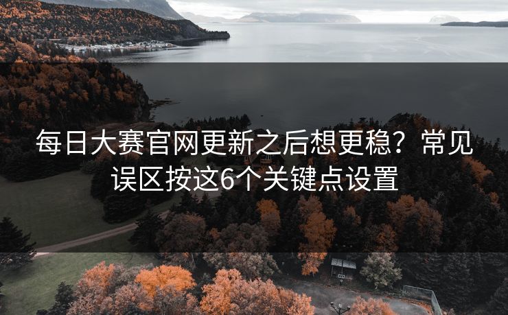 每日大赛官网更新之后想更稳？常见误区按这6个关键点设置