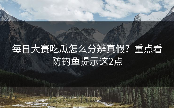 每日大赛吃瓜怎么分辨真假？重点看防钓鱼提示这2点