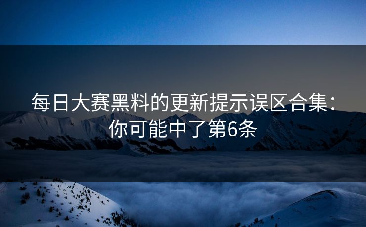 每日大赛黑料的更新提示误区合集：你可能中了第6条