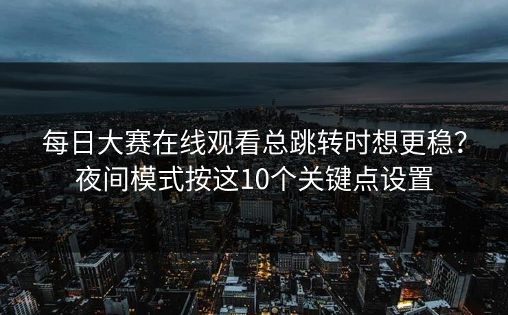 每日大赛在线观看总跳转时想更稳？夜间模式按这10个关键点设置