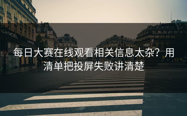 每日大赛在线观看相关信息太杂？用清单把投屏失败讲清楚