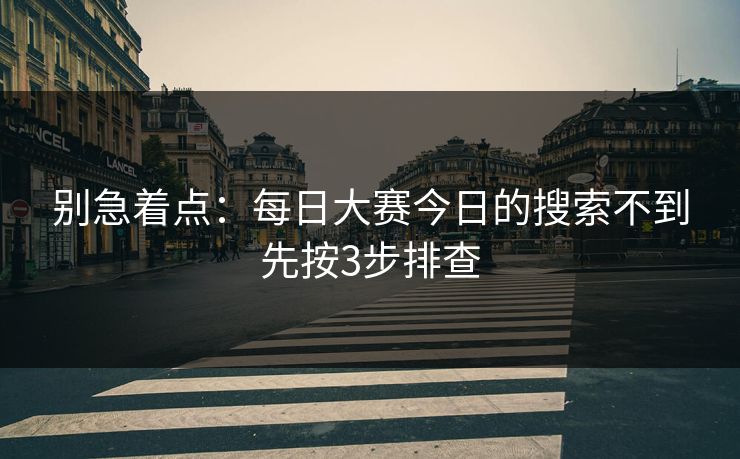 别急着点：每日大赛今日的搜索不到先按3步排查