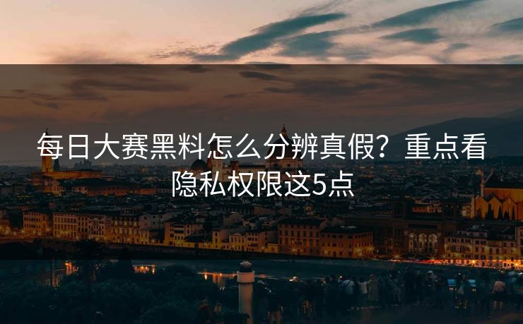 每日大赛黑料怎么分辨真假？重点看隐私权限这5点