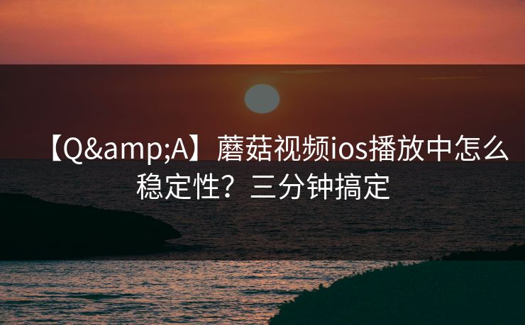【Q&A】蘑菇视频ios播放中怎么稳定性？三分钟搞定