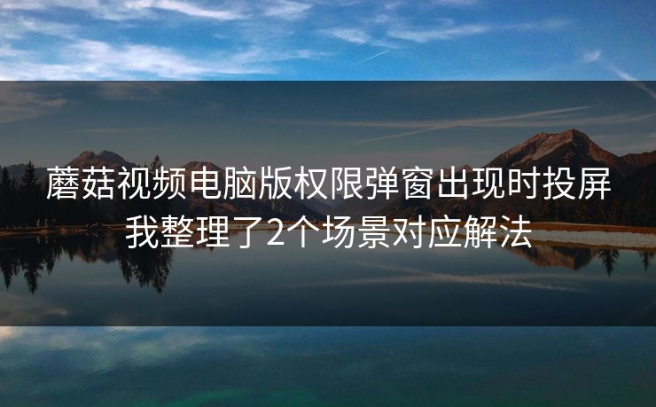蘑菇视频电脑版权限弹窗出现时投屏我整理了2个场景对应解法