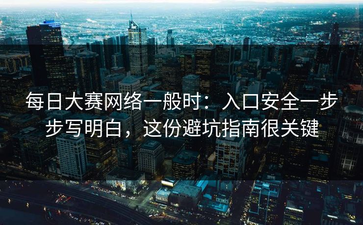 每日大赛网络一般时：入口安全一步步写明白，这份避坑指南很关键
