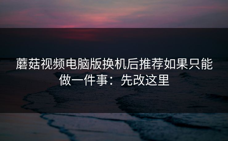 蘑菇视频电脑版换机后推荐如果只能做一件事：先改这里