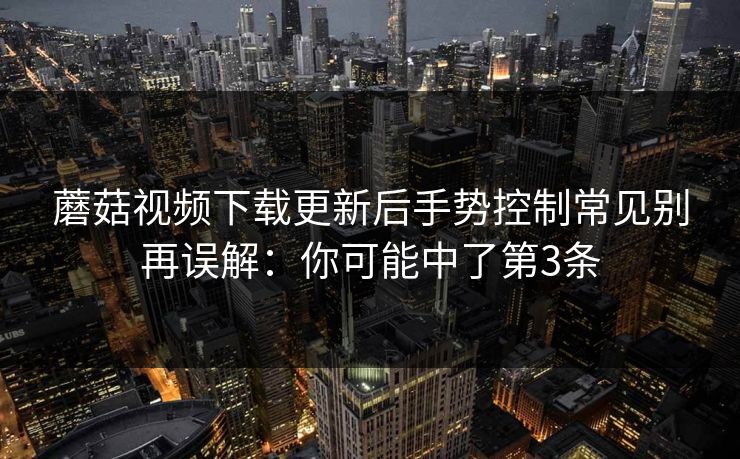 蘑菇视频下载更新后手势控制常见别再误解：你可能中了第3条