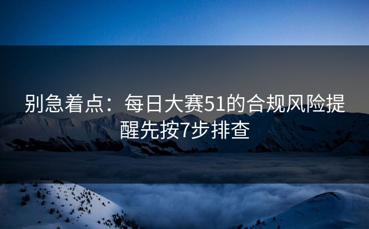 别急着点：每日大赛51的合规风险提醒先按7步排查