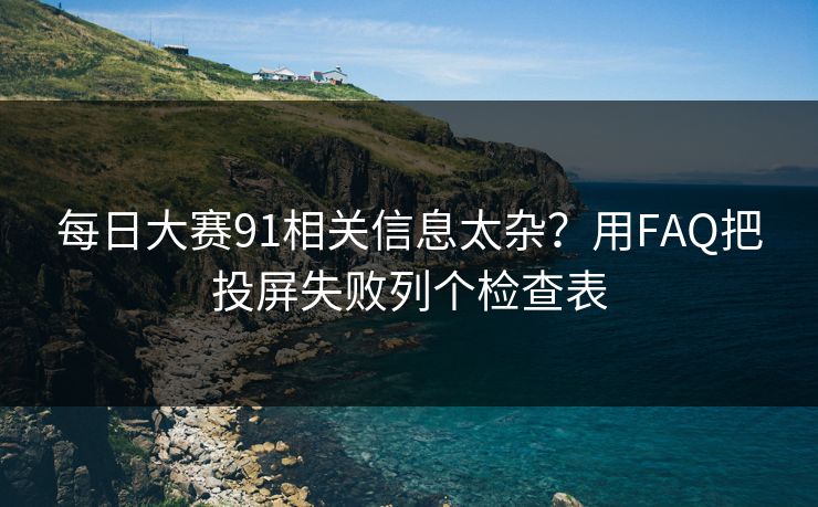 每日大赛91相关信息太杂？用FAQ把投屏失败列个检查表