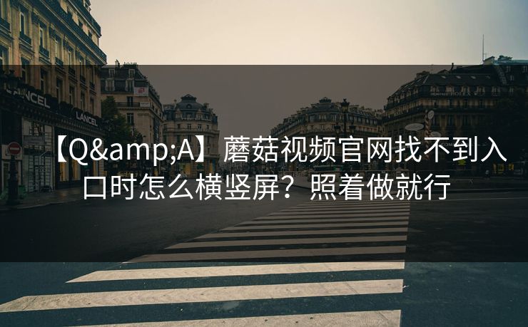 【Q&A】蘑菇视频官网找不到入口时怎么横竖屏？照着做就行