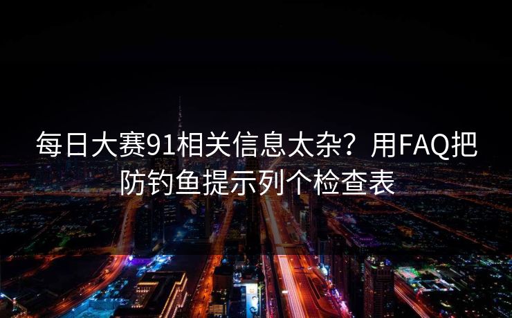 每日大赛91相关信息太杂？用FAQ把防钓鱼提示列个检查表
