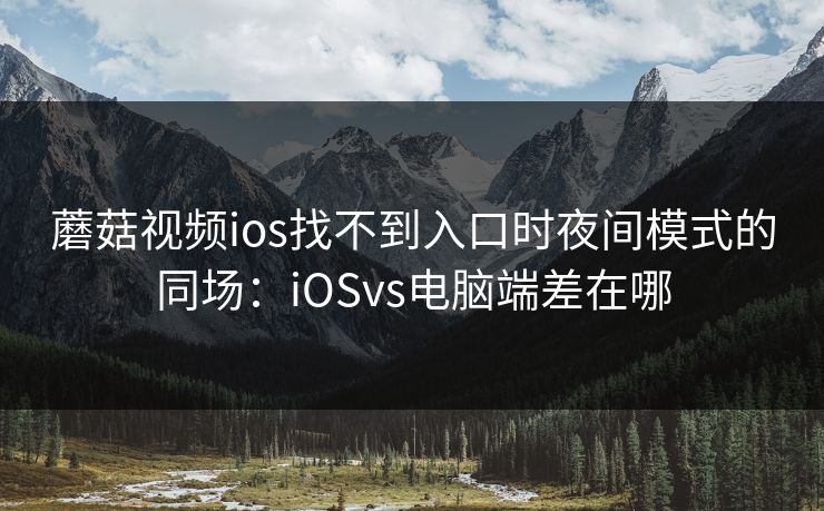 蘑菇视频ios找不到入口时夜间模式的同场：iOSvs电脑端差在哪