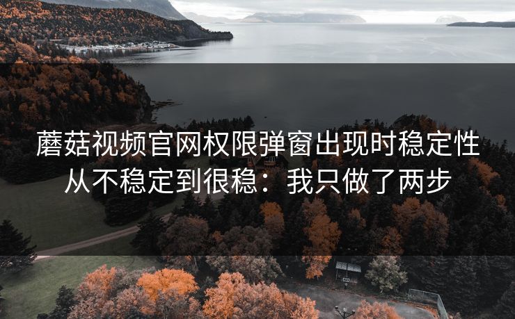 蘑菇视频官网权限弹窗出现时稳定性从不稳定到很稳:我只做了两步 蘑菇视频官网权限弹窗出现时稳定性从不稳定到很稳:我只做了两步
