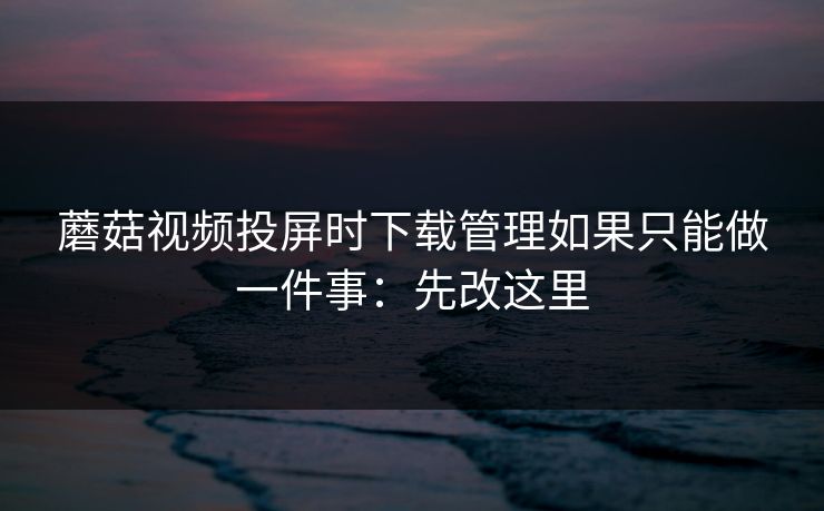 蘑菇视频投屏时下载管理如果只能做一件事:先改这里 蘑菇视频投屏时下载管理如果只能做一件事:先改这里