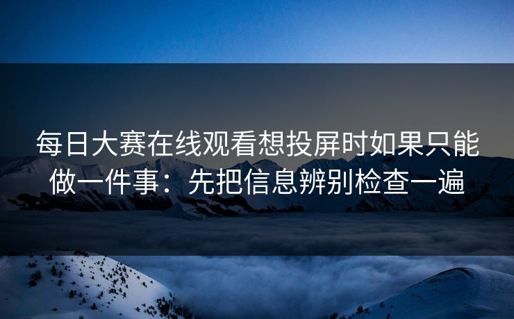 每日大赛在线观看想投屏时如果只能做一件事:先把信息辨别检查一遍 每日大赛在线观看想投屏时如果只能做一件事:先把信息辨别检查一遍