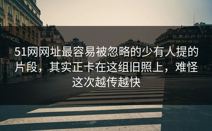51网网址最容易被忽略的少有人提的片段，其实正卡在这组旧照上，难怪这次越传越快