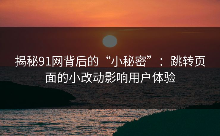 揭秘91网背后的“小秘密”：跳转页面的小改动影响用户体验