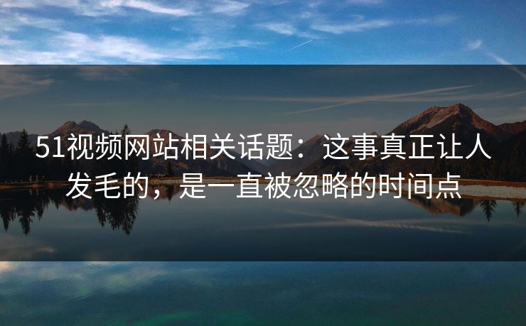 51视频网站相关话题：这事真正让人发毛的，是一直被忽略的时间点