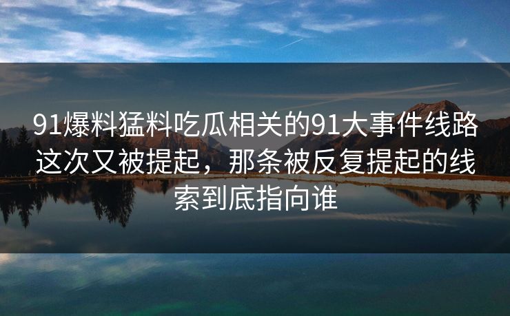 91爆料猛料吃瓜相关的91大事件线路这次又被提起，那条被反复提起的线索到底指向谁