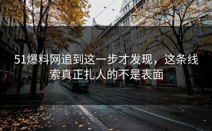 51爆料网追到这一步才发现，这条线索真正扎人的不是表面